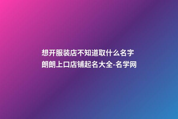 想开服装店不知道取什么名字 朗朗上口店铺起名大全-名学网-第1张-店铺起名-玄机派